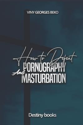 How to Defeat Pornography and Masturbation