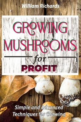 GROWING MUSHROOMS for PROFIT: Simple and Advanced Techniques for Growing