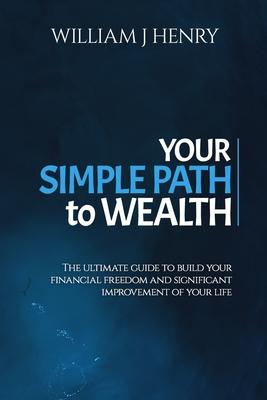 Your Simple Path To Wealth: The Ultimate Guide To Build Your Financial Freedom And Significant Improvement Of Your Life