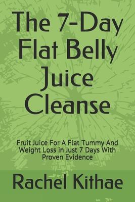The 7-Day Flat Belly Juice Cleanse: Fruit Juice For A Flat Tummy And Weight Loss in Just 7 Days With Proven Evidence