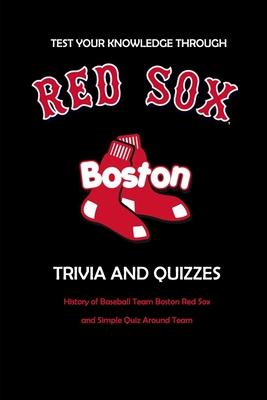 Test Your Knowledge Through Boston Red Sox Trivia and Quizzes: History of Baseball Team Boston Red Sox and Simple Quiz Around Team: Red Sox Books Adul