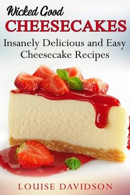 Wicked Good Cheesecakes: Insanely Delicious and Easy Cheesecake Recipes