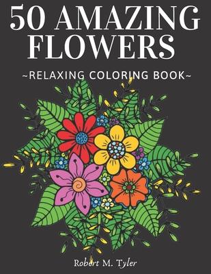 50 Amazing Flowers Relaxing Coloring Book: Coloring Book For Adults, Bouquets, Roses, Sunflowers And Many Other Plants.