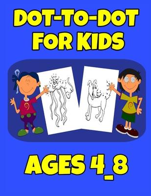 Dot-To-Dot For Kids Ages 4_8: Easy Kids Dot To Dot Books Ages 4-6 3-8 3-5 6-8 (Boys & Girls Connect The Dots Activity Books