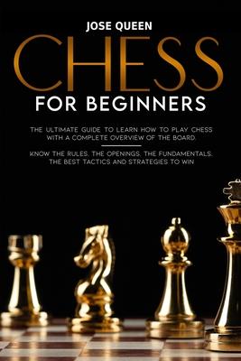 Chess for Beginners: The Ultimate Guide to Learn How to Play Chess with a Complete Overview of the Board. Know the Rules, the Openings, the