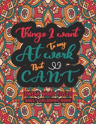 Things I Want To Say at Work But Can't: Swear Word Filled Adult Coloring Book: Swear word, Swearing and Sweary Designs - swearing coloring book for ad