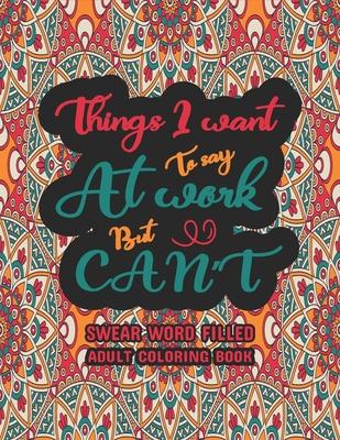 Things I Want To Say At Work But Can't: Funny Adult Coloring Book: Stress Relief And Swear Word Gag Gift Idea For Coworker, Work Bestie, Colleague, Ch