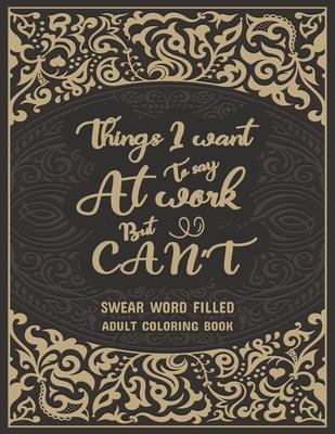 Things I Want To Say At Work But Can't: Swear Word Filled Adult Coloring Book: Stress Relief And Swear Word Gag Gift Idea For Coworker, Work Bestie, C