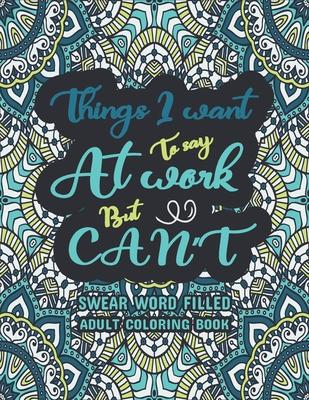 Things I Want To Say At Work But Can't: Swear word, Swearing and Sweary Designs, Swear Words Adult Coloring Book: Release Your Stress & Anger-Relaxati