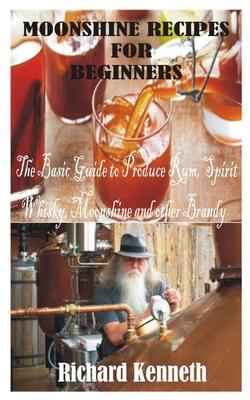 Moonshine Recipes for Beginners: The Basic Guide to Produce Rum, Spirit Whisky, Moonshine and other Brandy