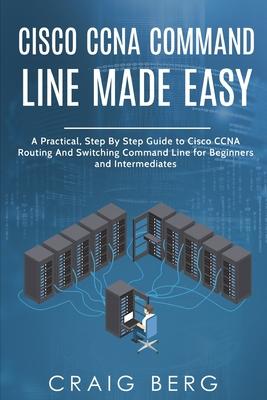 Cisco CCNA Command Guide For Beginners And Intermediates: A Practical Step By Step Guide to Cisco CCNA Routing And Switching Command Line for Beginner