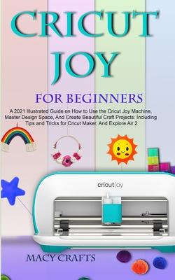 Cricut Joy for Beginners: A 2021 Illustrated Guide on How to Use the Cricut Joy Machine, Master Design Space, And Create Beautiful Craft Project