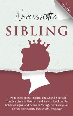 Narcissistic Sibling: How To Recognize, Disarm, And Shield Yourself From Narcissistic Brothers And Sisters. Look Out For Behavior Signs, And