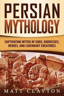 Persian Mythology: Captivating Myths of Gods, Goddesses, Heroes, and Legendary Creatures