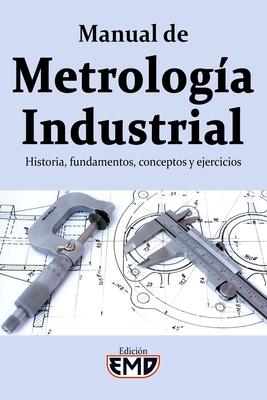 Manual de Metrologa Industrial: Historia, fundamentos, conceptos y ejercicios