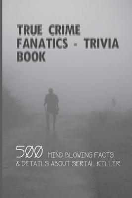 True Crime Fanatics - Trivia book: 500 Mind Blowing Facts & Details About Serial Killer: Facts About Crime, Crime Statistics