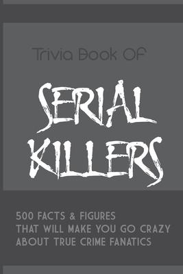 Trivia Book Of Serial Killers: 500 Facts & Figures That Will Make You Go Crazy About True Crime Fanatics: True Crime Trivia, Crime Trivia Night Quest