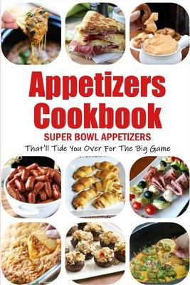 Appetizers Cookbook: Super Bowl Appetizers That'll Tide You Over For The Big Game: Appetizers Recipes Cookbook