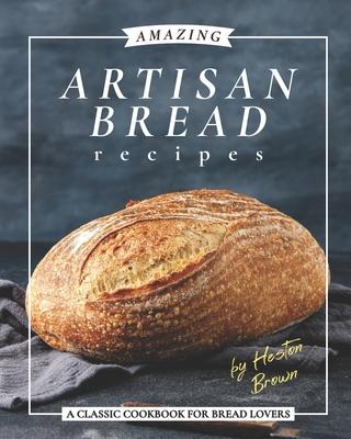 Amazing Artisan Bread Recipes: A Classic Cookbook for Bread Lovers