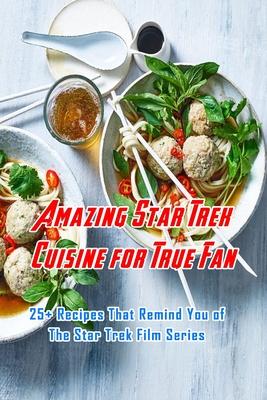 Amazing Star Trek Cuisine for True Fan: 25+ Recipes That Remind You of The Star Trek Film Series: Star Trek Cookbook