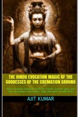 The Hindu Evocation Magic of the Goddesses of the Cremation ground: How to Evocate Smashana Vasini for Experts, Evocate spirits and souls for Begiiner