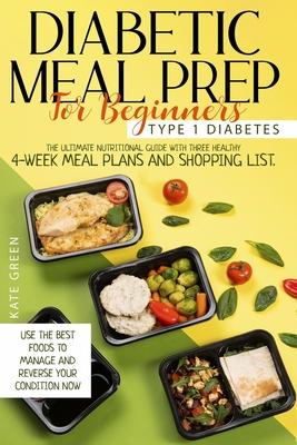 Diabetic Meal Prep For Beginners: Type 1 Diabetes-The Ultimate Nutritional Guide With Three Healthy 4-Week Meal Plans And Shopping List. Use The Best