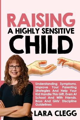 Raising a Highly Sensitive Child: Understanding Symptoms, Improve Your Parenting Strategies And Help Your Kid Handle This Gift, Even At School And Wit