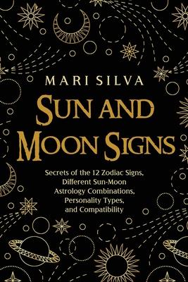 Sun and Moon Signs: Secrets of the 12 Zodiac Signs, Different Sun-Moon Astrology Combinations, Personality Types, and Compatibility