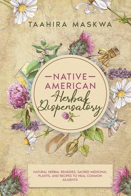 Native American Herbal Dispensatory: Natural Herbal Remedies, Sacred Medicinal Plants and Recipes to Heal Common Ailments