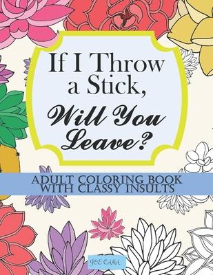 If I Throw a Stick, Will You Leave?: Adult Coloring Book with Classy Insults