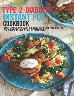 Type-2-Diabetic Instant Pot Cookbook: 450+ Simple and Tasty Diabetic Meal Prep Recipes For The Novice To Live A Healthy Lifestyle