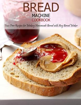 Bread Machine Cookbook: Fuss-Free Recipes for Making Homemade Bread with Any Bread Maker