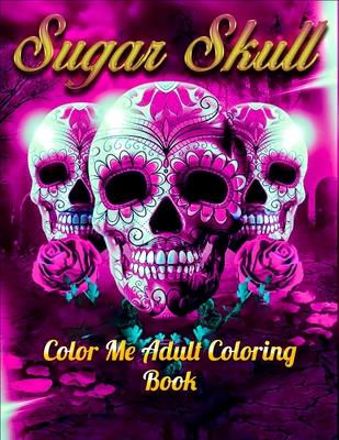 Sugar Skull Color Me Adult Coloring Book: Best Coloring Book with Beautiful Gothic Women, Fun Skull Designs and Easy Patterns for Relaxation