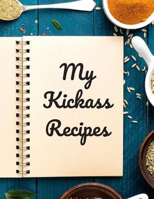 My Kickass Recipes: An easy way to create your very own kickass recipe cookbook with your favorite or created recipes an 8.5"x11" 125 writ