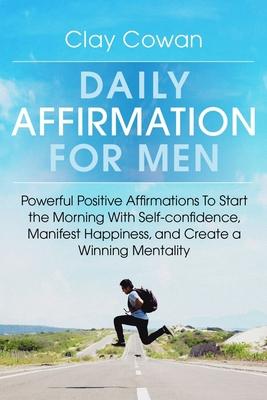 Daily Affirmations for Men: Powerful Positive Affirmations To Start the Morning With Self-confidence, Manifest Happiness, and Create a Winning Men