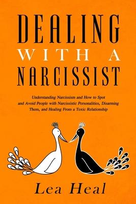 Dealing with a Narcissist: Understanding Narcissism and How to Spot and Avoid People with Narcissistic Personalities, Disarming Them, and Healing