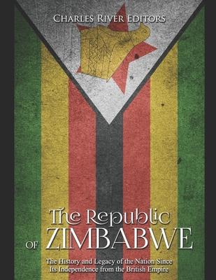 The Republic of Zimbabwe: The History and Legacy of the Nation Since Its Independence from the British Empire