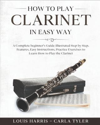 How to Play Clarinet in Easy Way: Learn How to Play Clarinet in Easy Way by this Complete beginner's guide Step by Step illustrated!Clarinet Basics, F