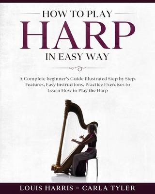 How to Play Harp in Easy Way: Learn How to Play Harp in Easy Way by this Complete beginner's guide Step by Step illustrated!Harp Basics, Features, E