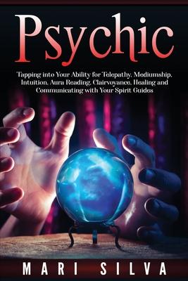 Psychic: Tapping into Your Ability for Telepathy, Mediumship, Intuition, Aura Reading, Clairvoyance, Healing and Communicating