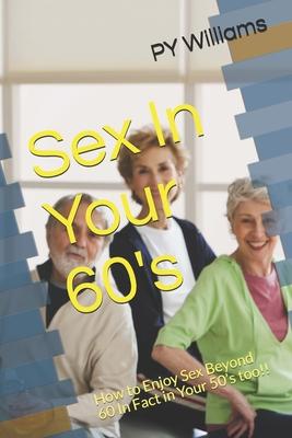 Sex In Your 60's: How to Enjoy Sex Beyond 60 In Fact in Your 50's too!!