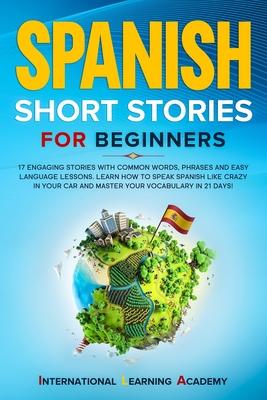 Spanish Short Stories for Beginners: 17 Engaging Stories with Common Words, Phrases and Easy Language Lessons. Learn How to Speak Spanish Like Crazy i