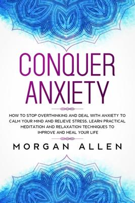 Conquer Anxiety: How to Stop Overthinking and Deal with Anxiety to Calm Your Mind and Relieve Stress, Learn Practical Meditation and Re