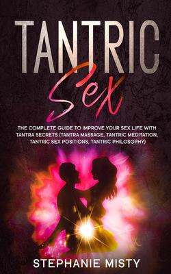 Tantric Sex: The Complete Guide To Improve Your Sex Life With Tantra Secrets (Tantra Massage, Tantric Meditation, Tantric Sex Posit