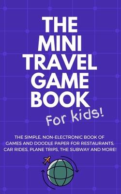 THE MINI TRAVEL GAME BOOK For Kids!: The Simple, Non-Electronic Book of Games and Doodle Paper for Restaurants, Car Rides, Plane Trips, the Subway and