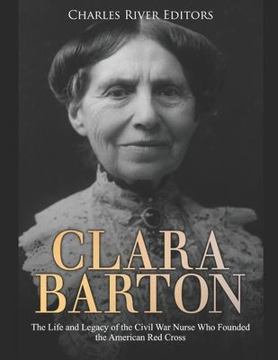 Clara Barton: The Life and Legacy of the Civil War Nurse Who Founded the American Red Cross