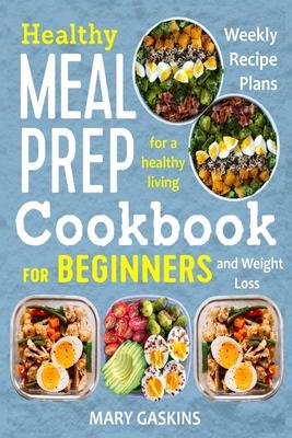 Healthy Meal Prep Cookbook for Beginners: Weekly Recipe Plans for a Healthy Living and Weight Loss