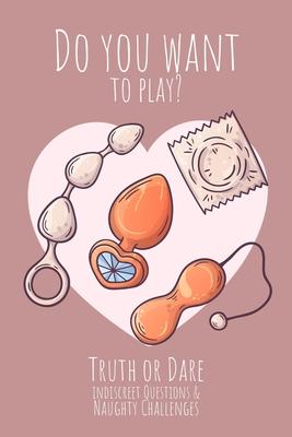 Do you want to play? Truth or Dare - Indiscreet Questions & Naughty Challenges: Perfect Valentine's day gift for him or her - Sexy game for consenting