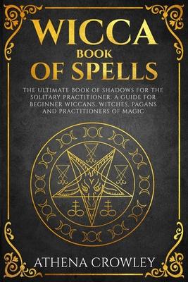 Wicca Book of Spells: The Ultimate Book of Shadows for the Solitary Practitioner. A Guide for Beginner Wiccans, Witches, Pagans and practiti