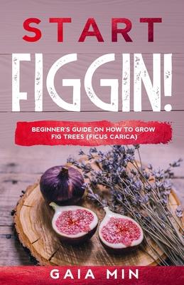 Start Figgin!: Beginner's Guide On How To Grow Fig Trees (Ficus carica)